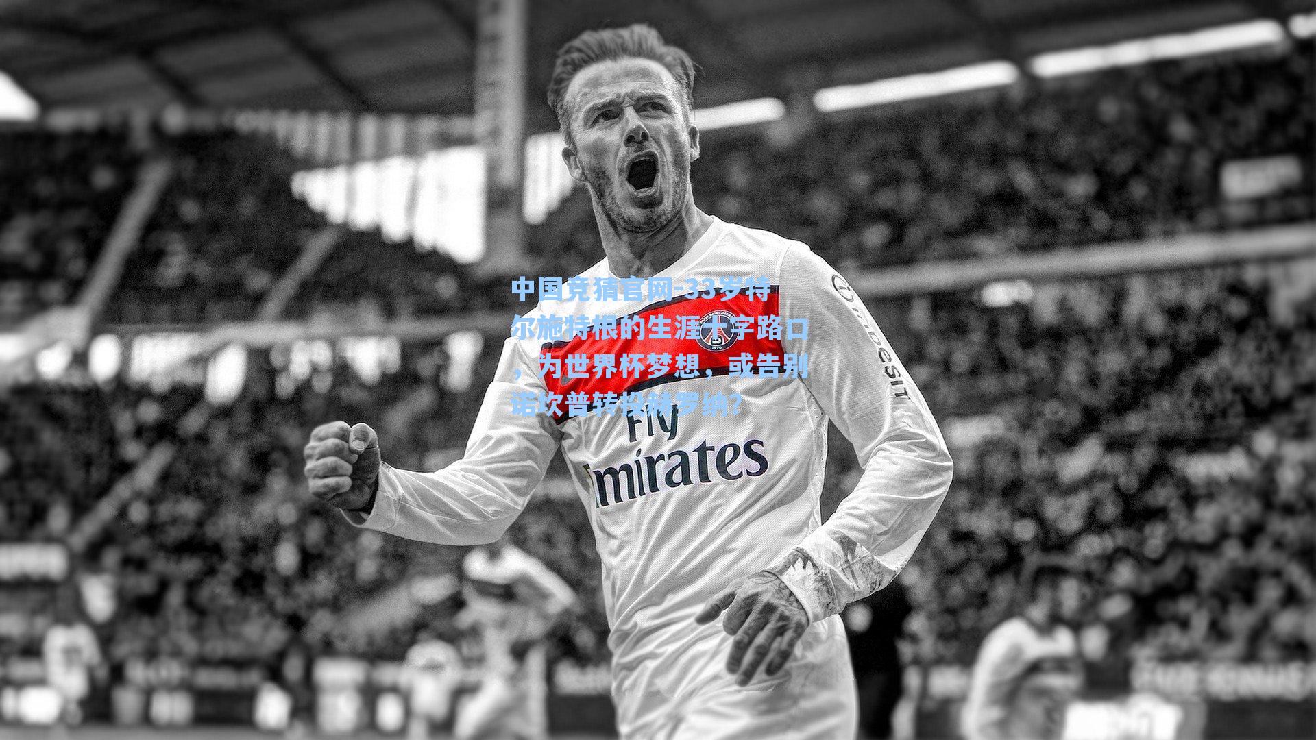 中国竞猜官网-33岁特尔施特根的生涯十字路口，为世界杯梦想，或告别诺坎普转投赫罗纳？