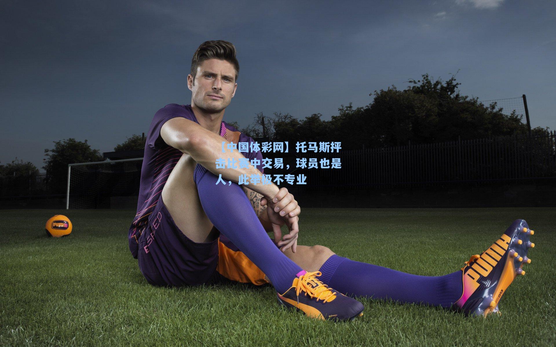 【中国体彩网】托马斯抨击比赛中交易，球员也是人，此举极不专业