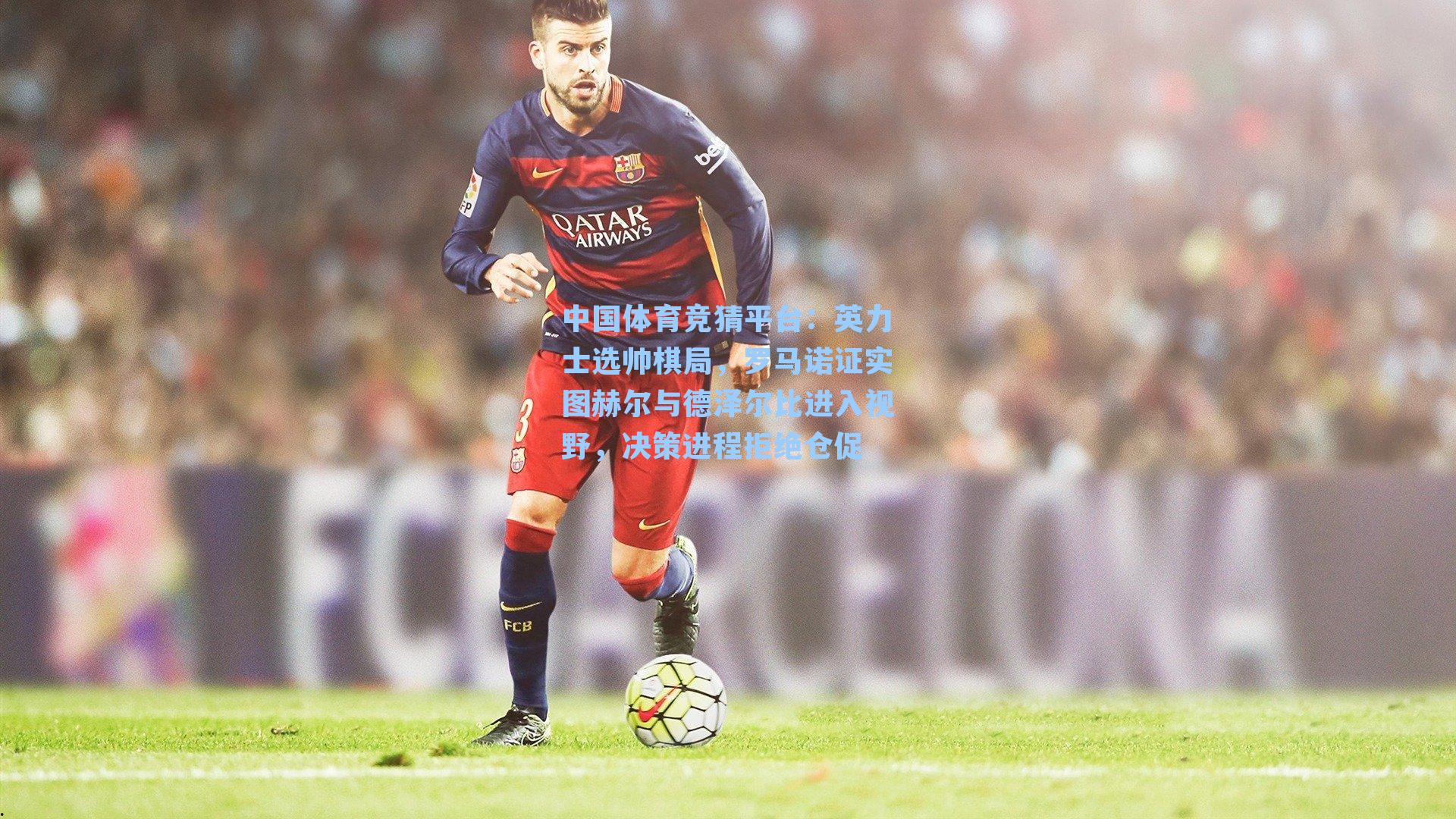 中国体育竞猜平台：英力士选帅棋局，罗马诺证实图赫尔与德泽尔比进入视野，决策进程拒绝仓促