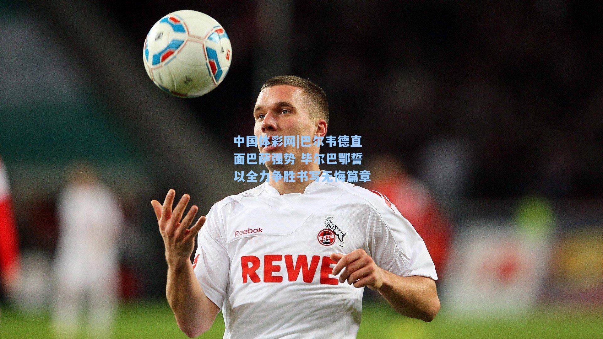 巴尔韦德直面巴萨强势 毕尔巴鄂誓以全力争胜书写无悔篇章