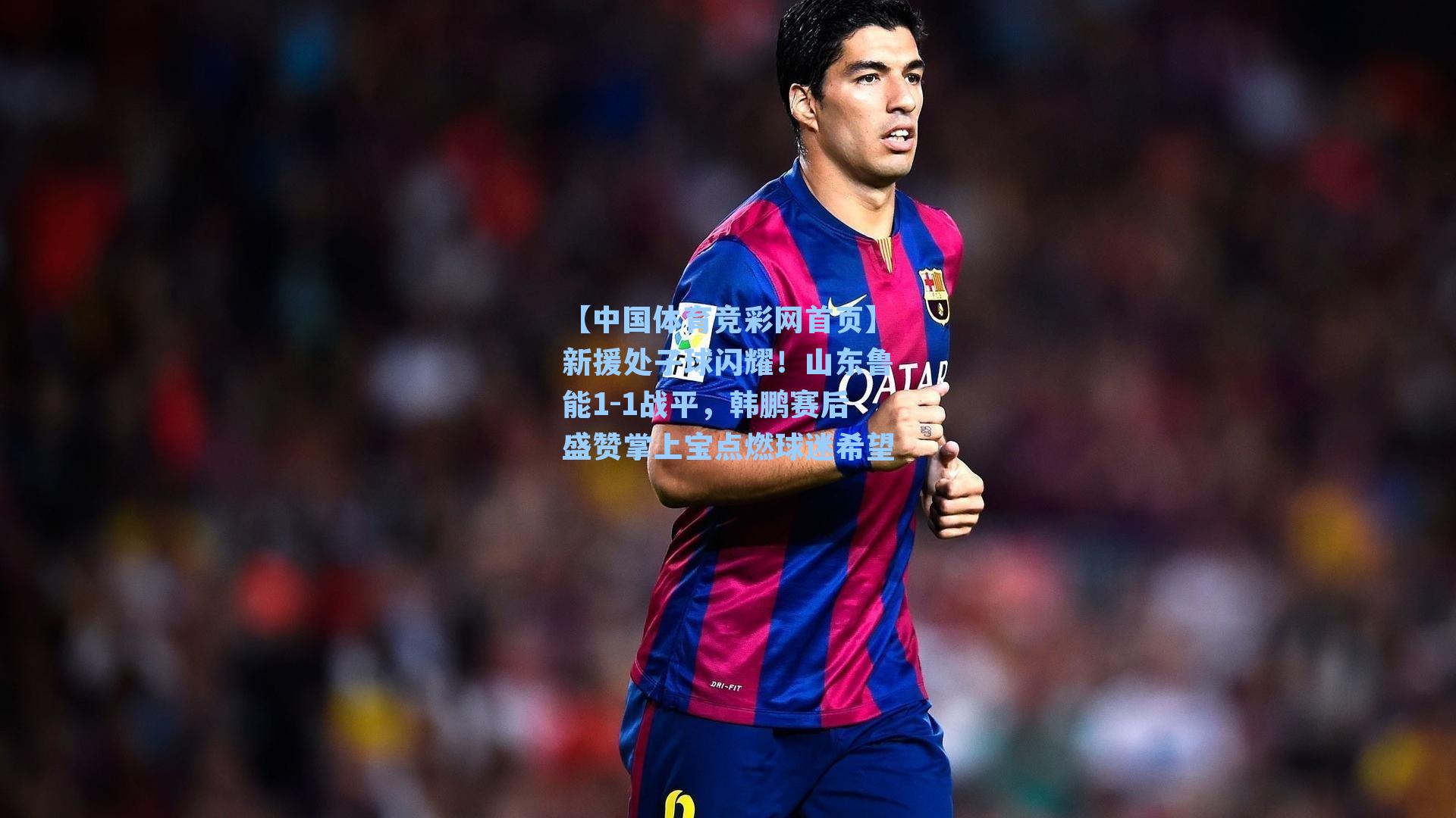 新援处子球闪耀！山东鲁能1-1战平，韩鹏赛后盛赞掌上宝点燃球迷希望