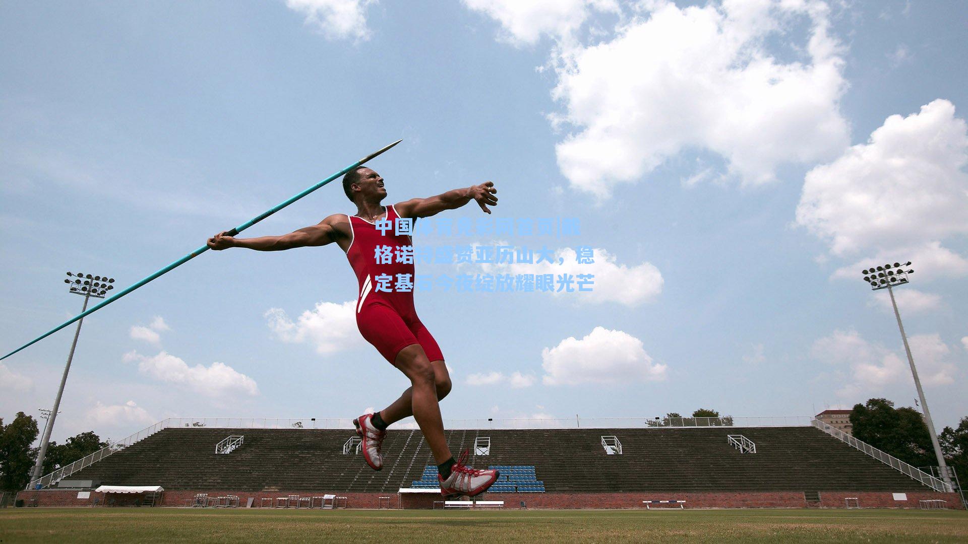 中国体育竞彩网首页|戴格诺特盛赞亚历山大，稳定基石今夜绽放耀眼光芒