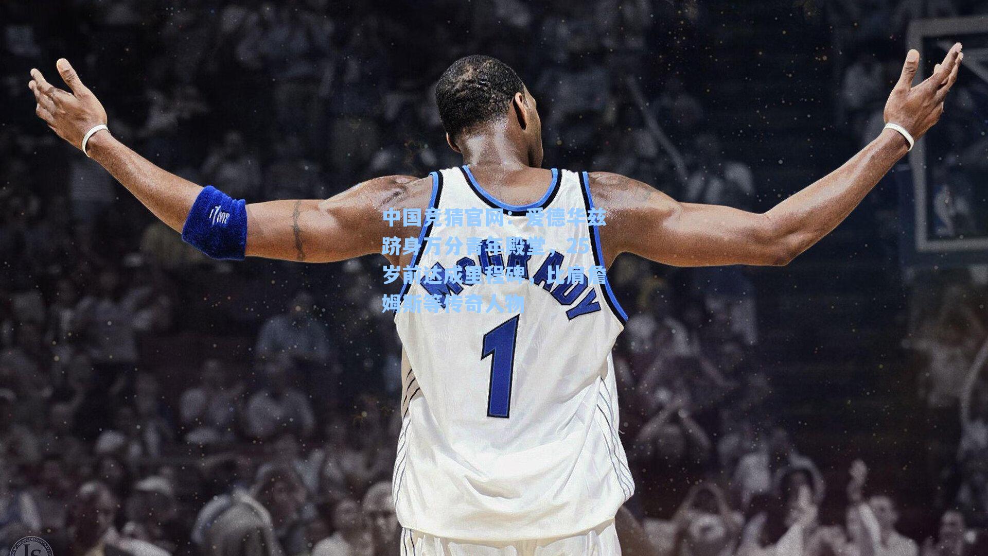 爱德华兹跻身万分青年殿堂，25岁前达成里程碑，比肩詹姆斯等传奇人物