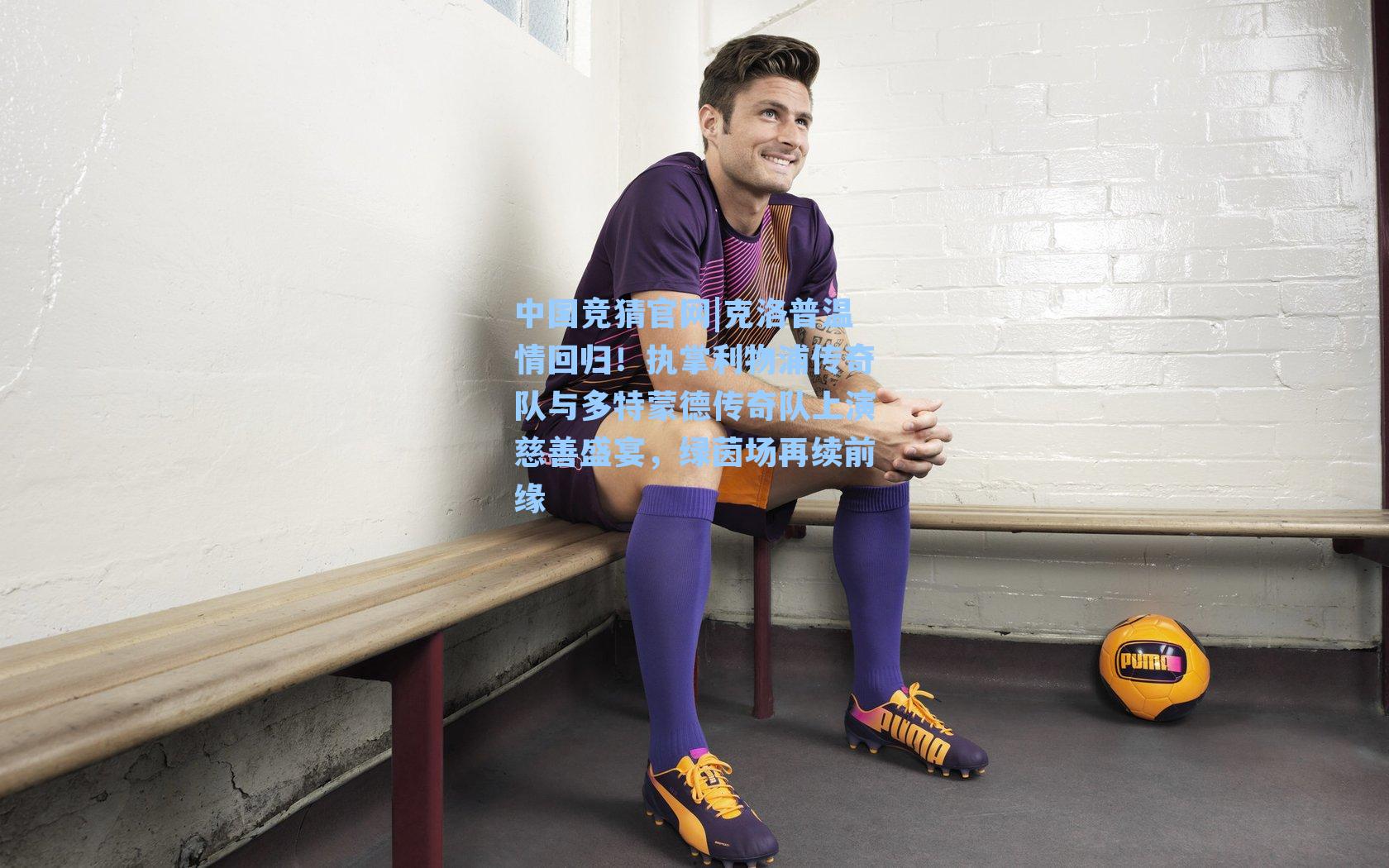 中国竞猜官网|克洛普温情回归！执掌利物浦传奇队与多特蒙德传奇队上演慈善盛宴，绿茵场再续前缘