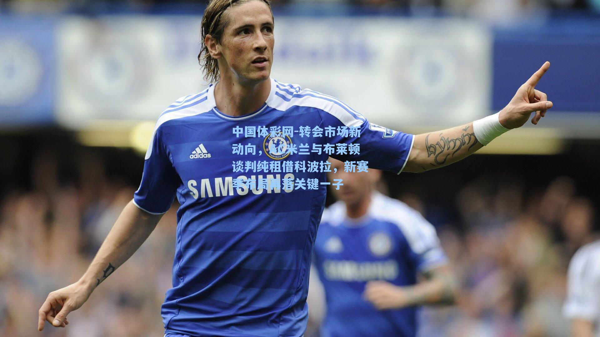 中国体彩网-转会市场新动向，AC米兰与布莱顿谈判纯租借科波拉，新赛季布局再落关键一子