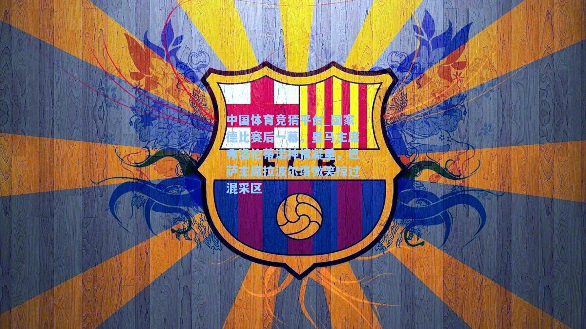 中国体育竞猜平台_国家德比赛后一幕，皇马主席弗洛伦蒂诺神情凝重，巴萨主席拉波尔塔微笑掠过混采区