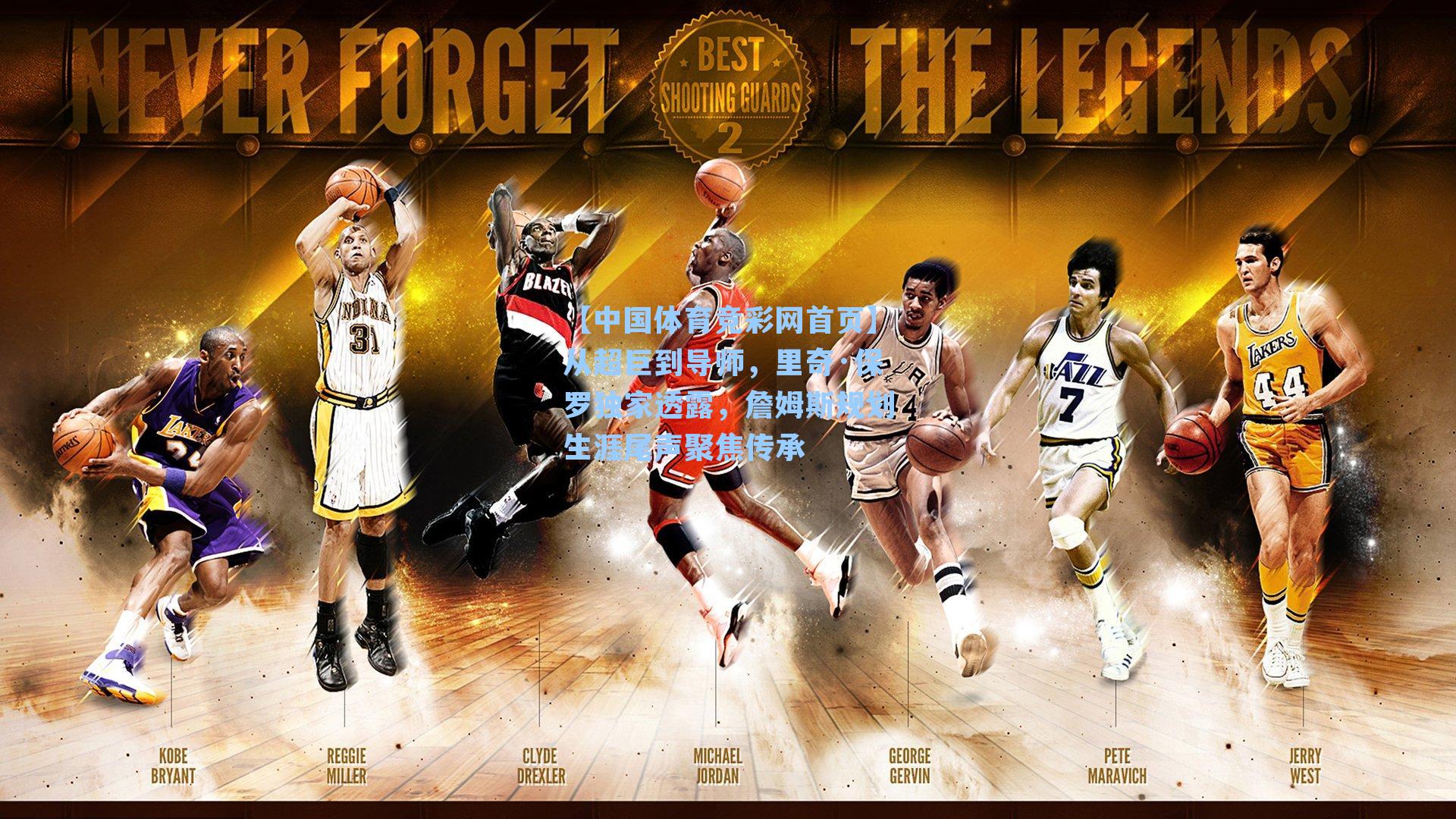 从超巨到导师，里奇·保罗独家透露，詹姆斯规划生涯尾声聚焦传承