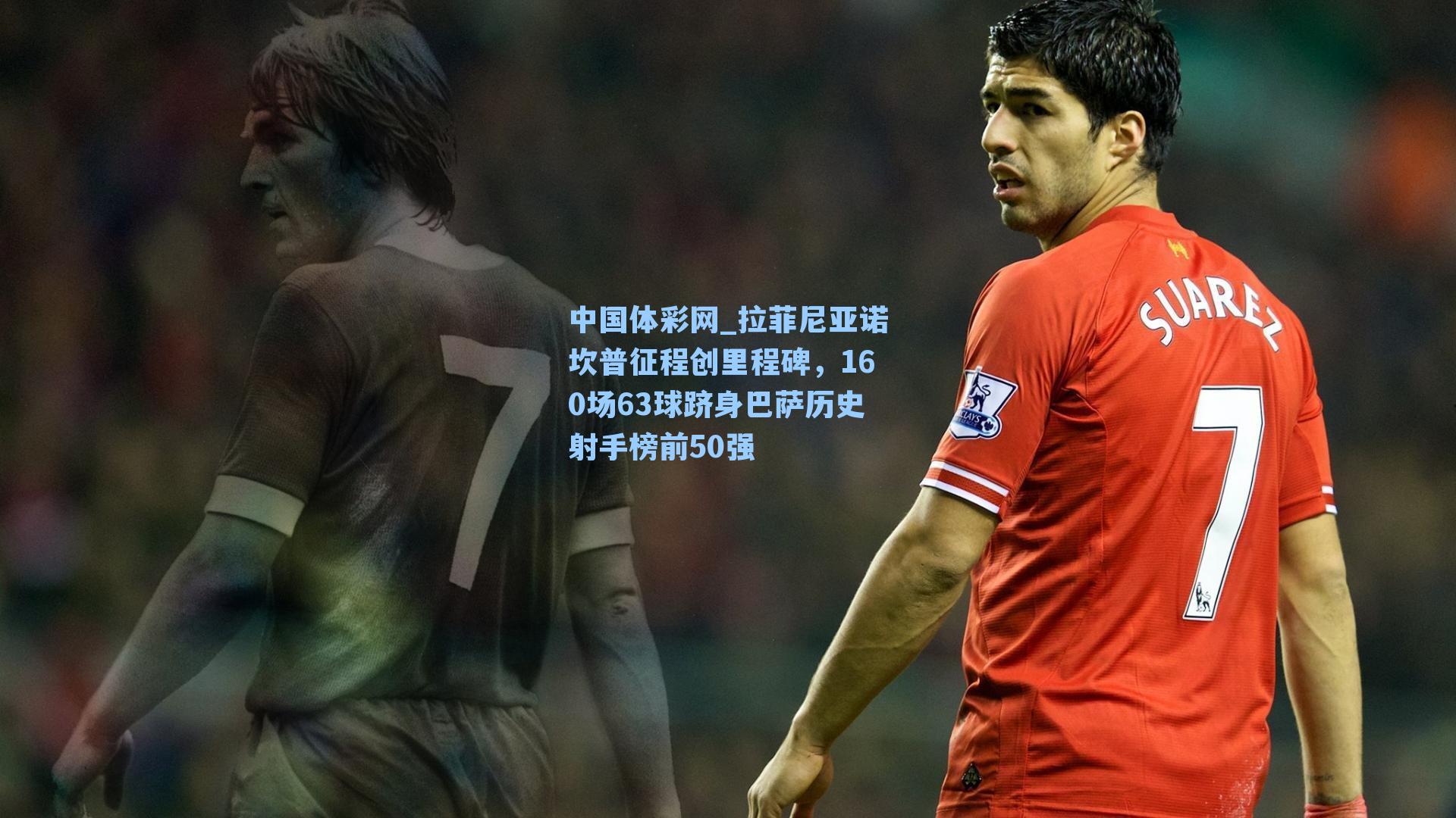 中国体彩网_拉菲尼亚诺坎普征程创里程碑，160场63球跻身巴萨历史射手榜前50强