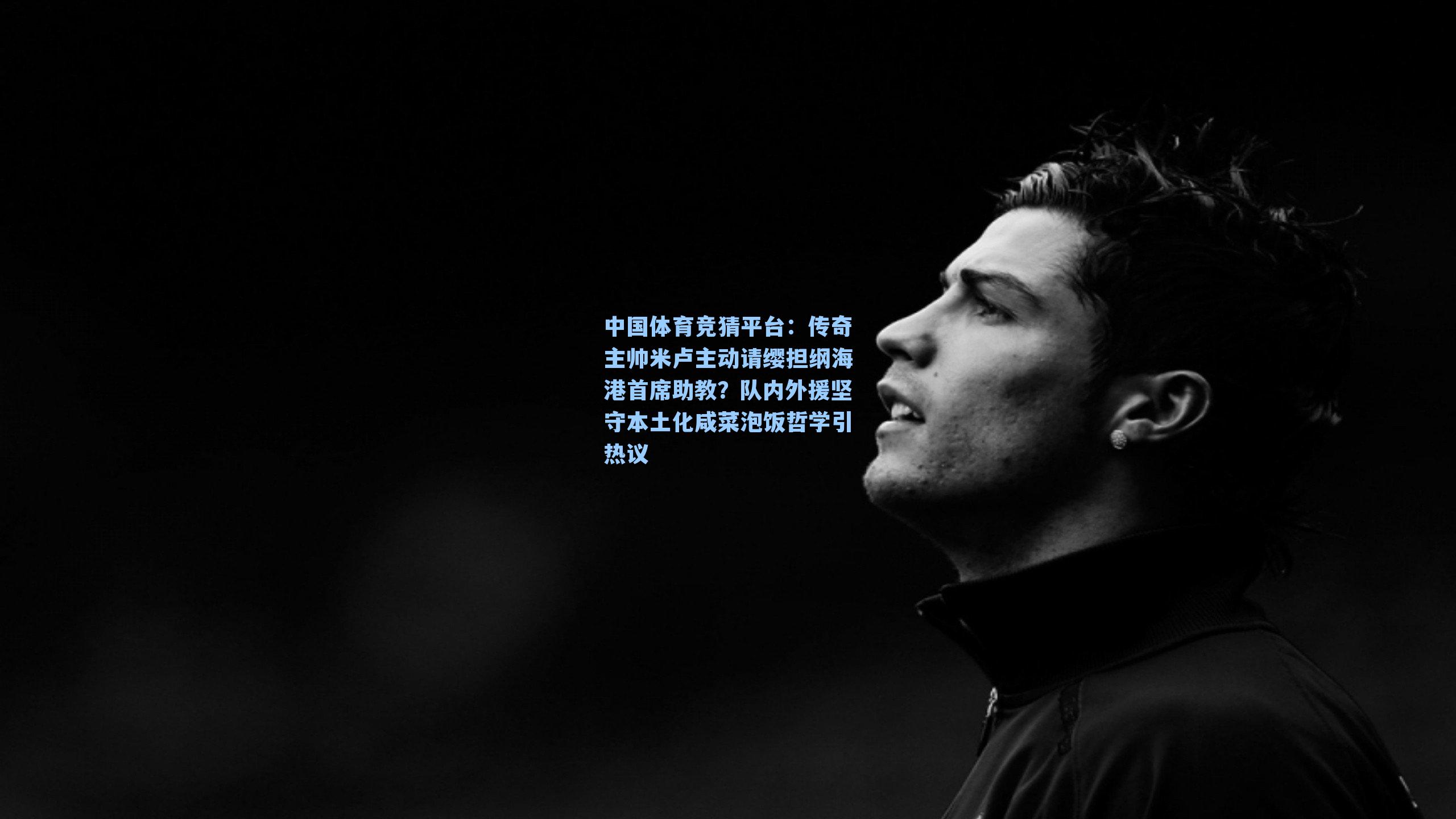 中国体育竞猜平台：传奇主帅米卢主动请缨担纲海港首席助教？队内外援坚守本土化咸菜泡饭哲学引热议