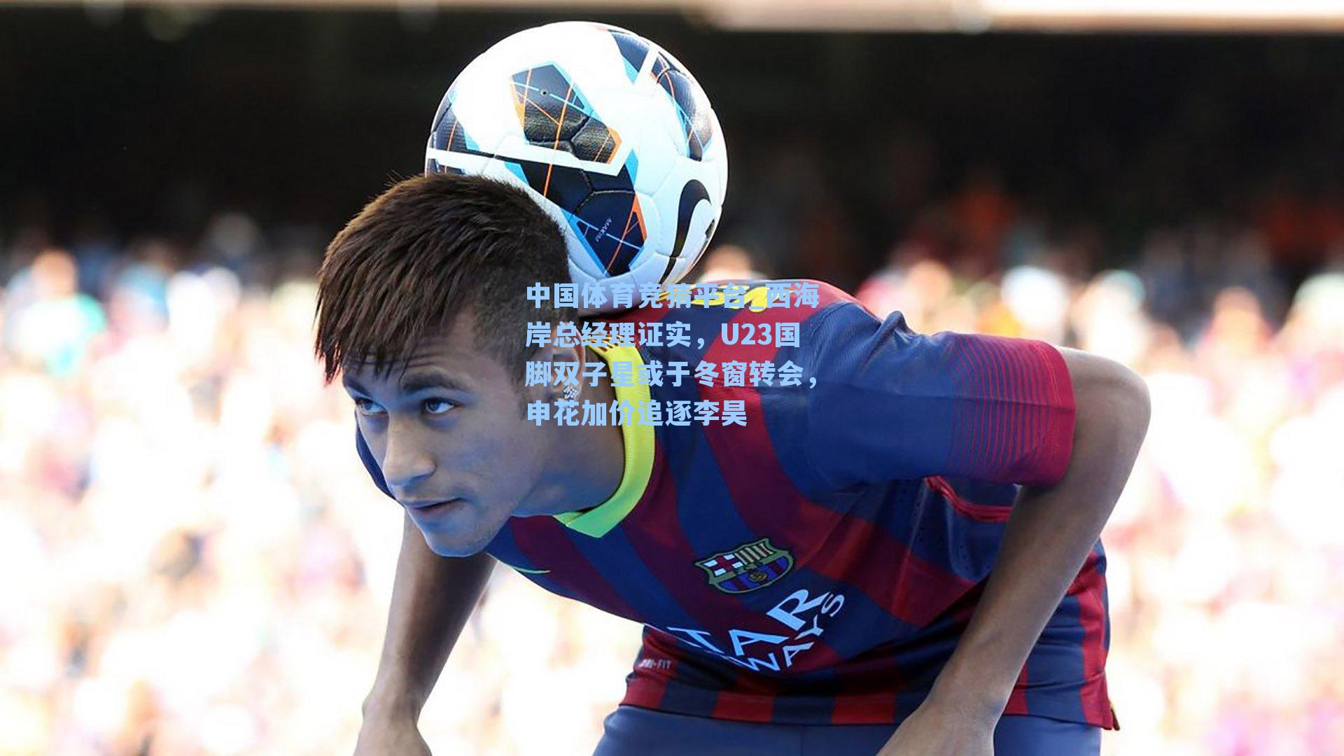 中国体育竞猜平台_西海岸总经理证实，U23国脚双子星或于冬窗转会，申花加价追逐李昊