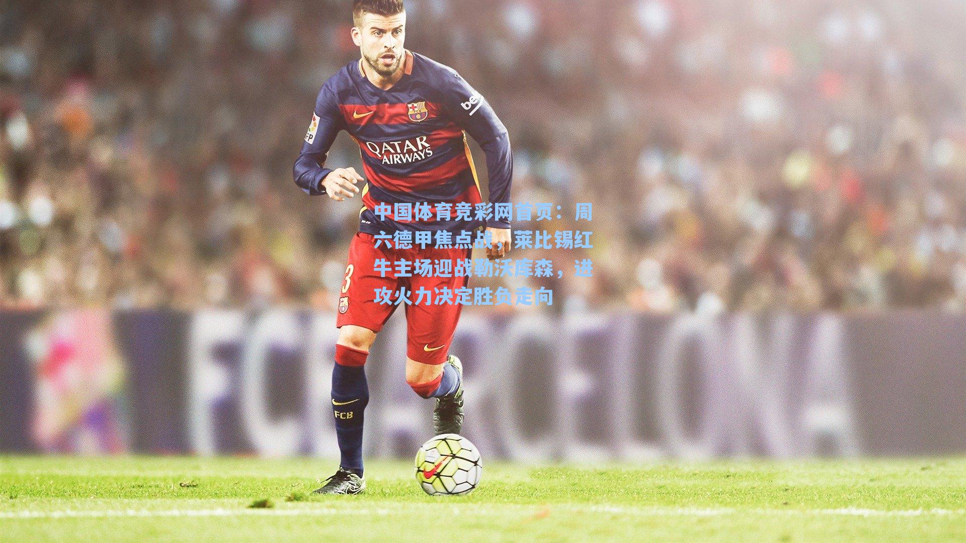 中国体育竞彩网首页：周六德甲焦点战，莱比锡红牛主场迎战勒沃库森，进攻火力决定胜负走向