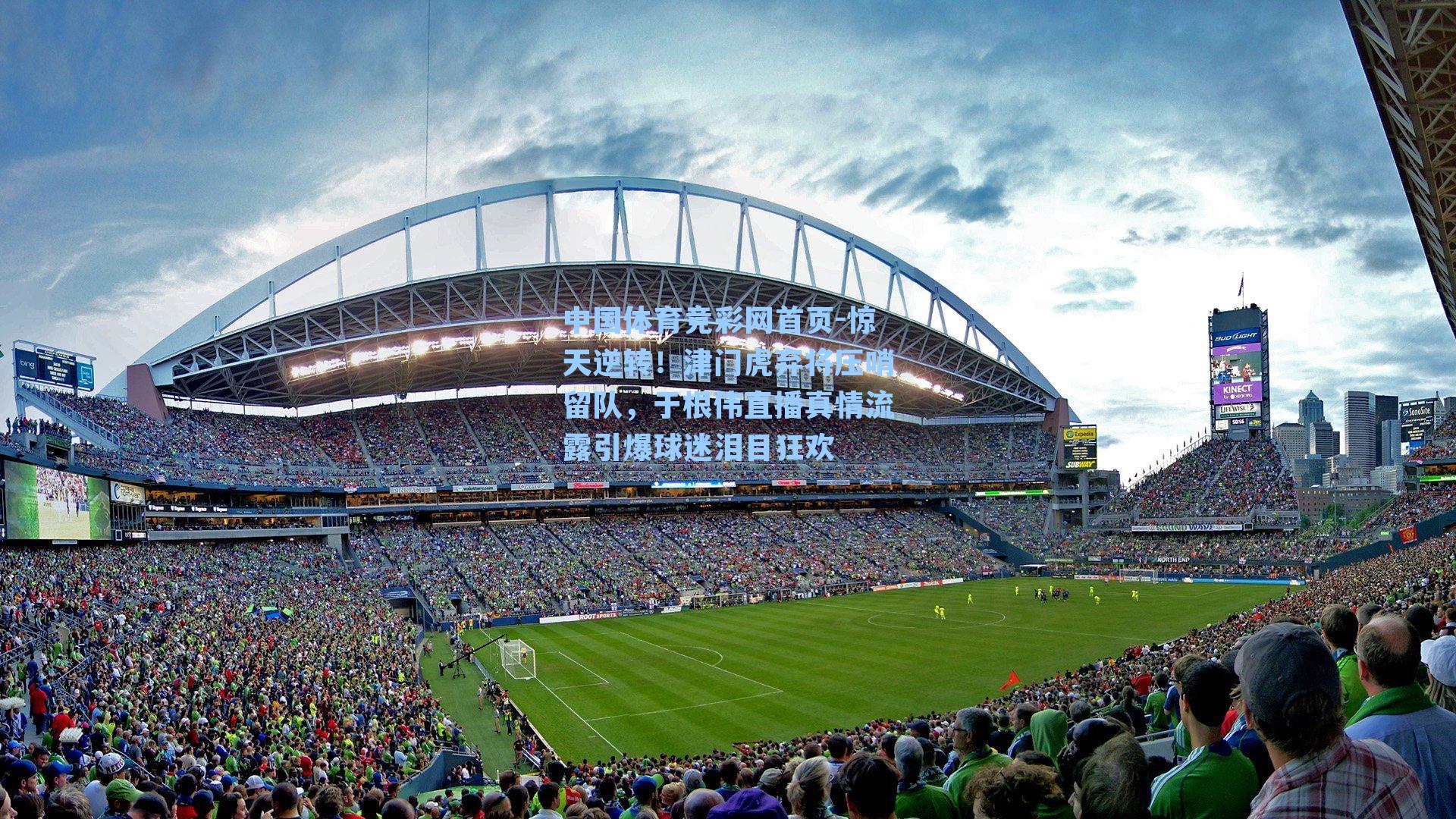 中国体育竞彩网首页-惊天逆转！津门虎弃将压哨留队，于根伟直播真情流露引爆球迷泪目狂欢