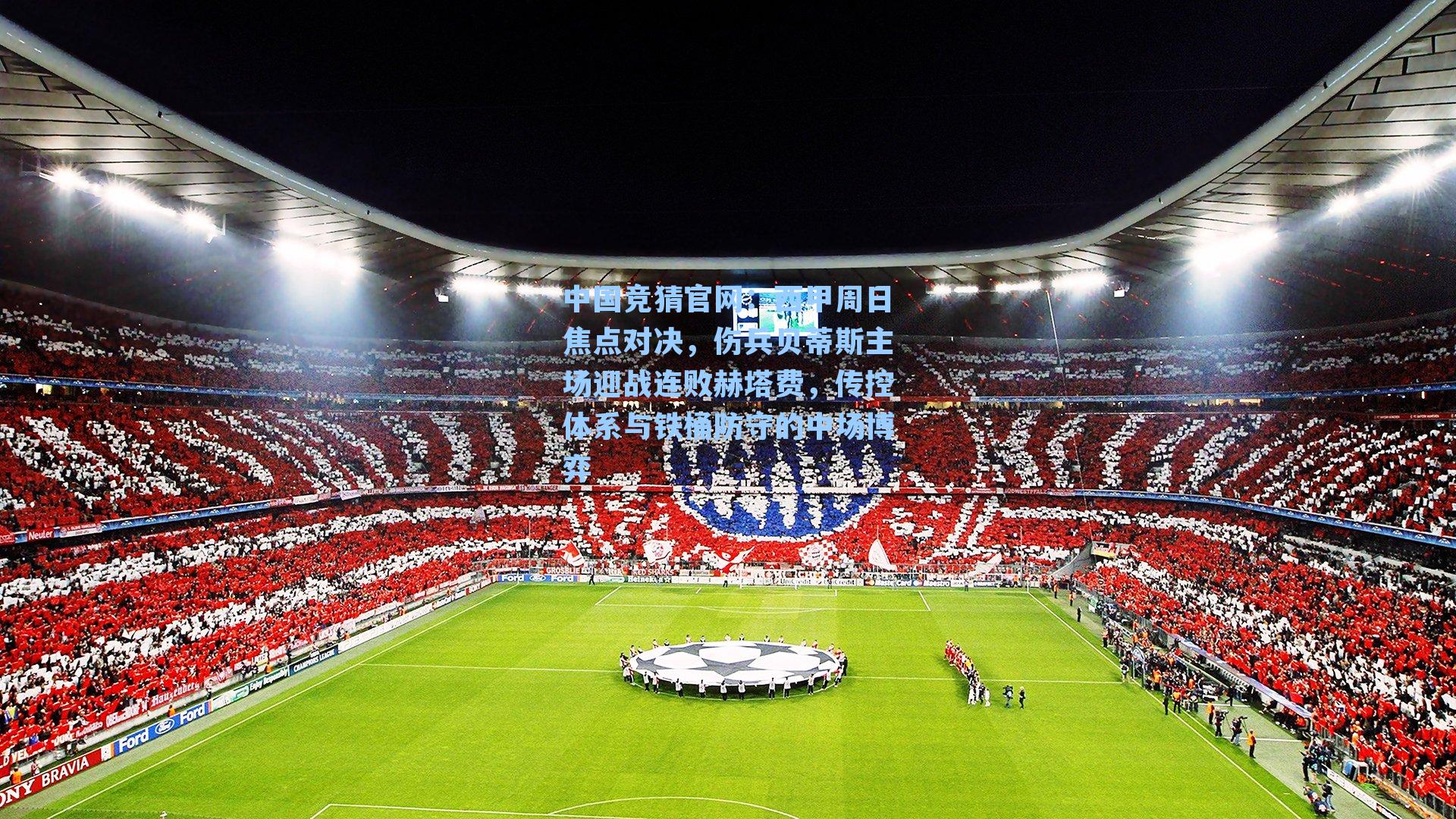 西甲周日焦点对决，伤兵贝蒂斯主场迎战连败赫塔费，传控体系与铁桶防守的中场博弈